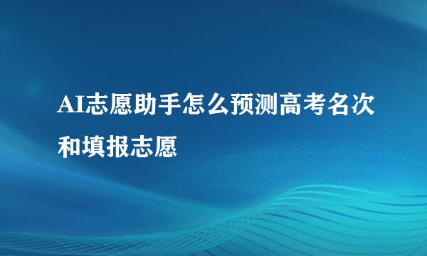 AI志愿助手怎么预测高考名次和填报志愿