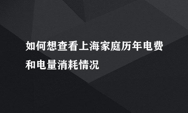 如何想查看上海家庭历年电费和电量消耗情况