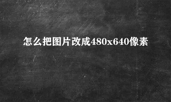 怎么把图片改成480x640像素