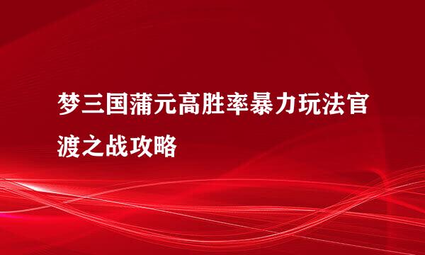 梦三国蒲元高胜率暴力玩法官渡之战攻略