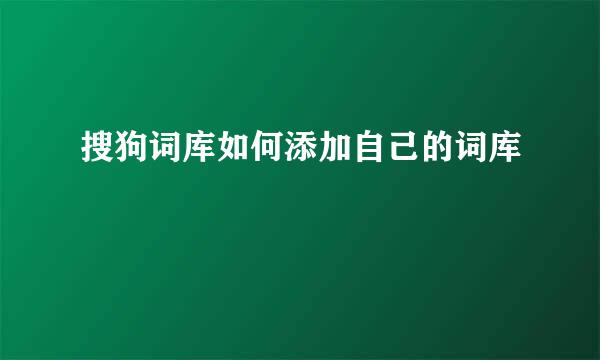 搜狗词库如何添加自己的词库