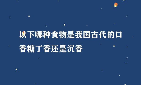 以下哪种食物是我国古代的口香糖丁香还是沉香