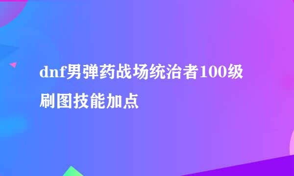 dnf男弹药战场统治者100级刷图技能加点