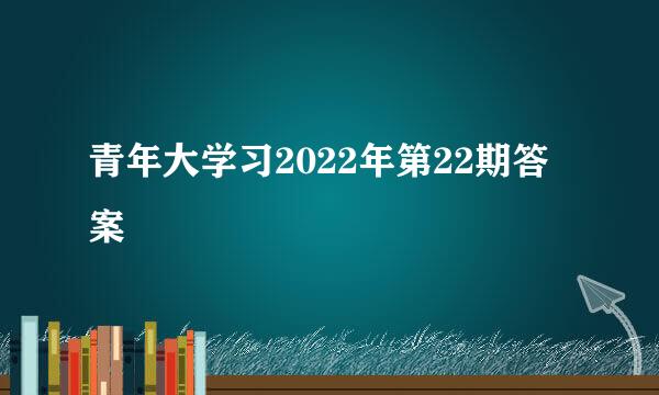 青年大学习2022年第22期答案
