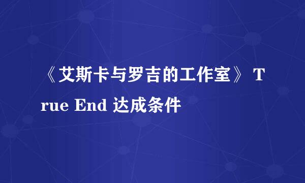 《艾斯卡与罗吉的工作室》 True End 达成条件