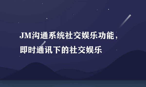 JM沟通系统社交娱乐功能，即时通讯下的社交娱乐