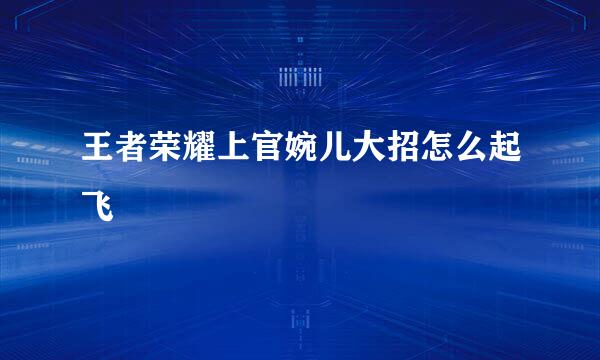 王者荣耀上官婉儿大招怎么起飞