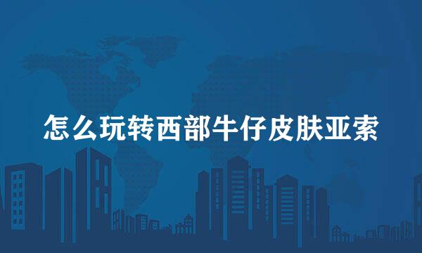 怎么玩转西部牛仔皮肤亚索