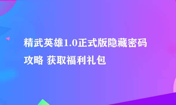 精武英雄1.0正式版隐藏密码攻略 获取福利礼包