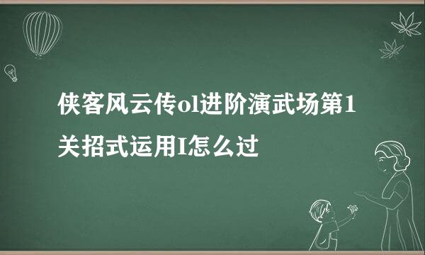 侠客风云传ol进阶演武场第1关招式运用I怎么过
