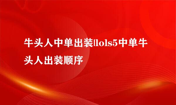 牛头人中单出装|lols5中单牛头人出装顺序