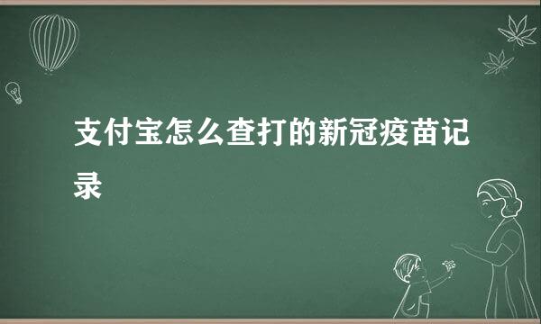 支付宝怎么查打的新冠疫苗记录