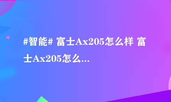 #智能# 富士Ax205怎么样 富士Ax205怎么设置连拍