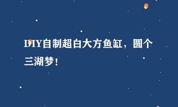 DIY自制超白大方鱼缸，圆个三湖梦！