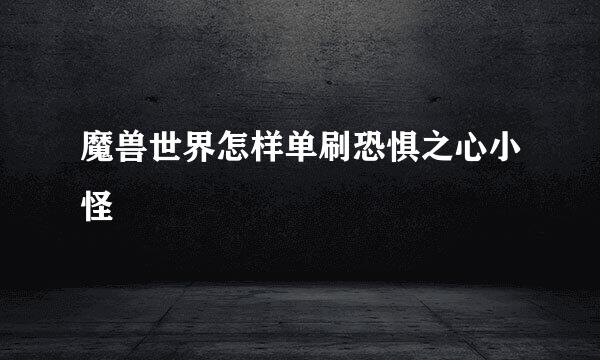 魔兽世界怎样单刷恐惧之心小怪