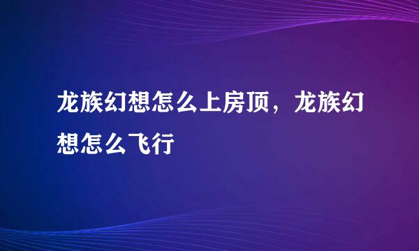 龙族幻想怎么上房顶，龙族幻想怎么飞行