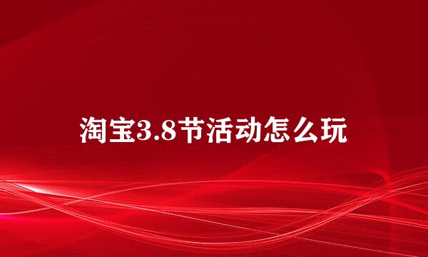淘宝3.8节活动怎么玩