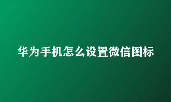 华为手机怎么设置微信图标