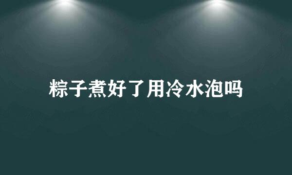 粽子煮好了用冷水泡吗
