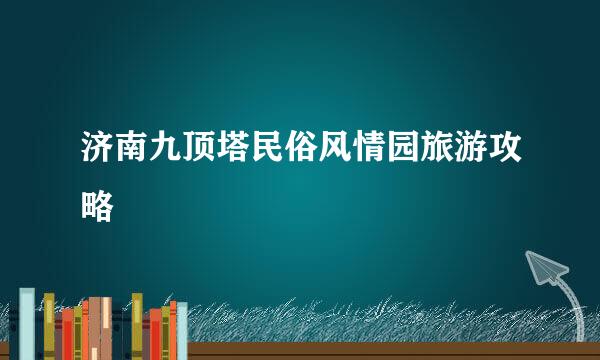 济南九顶塔民俗风情园旅游攻略