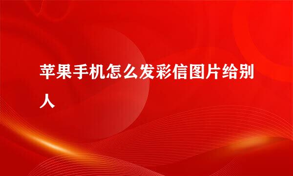 苹果手机怎么发彩信图片给别人