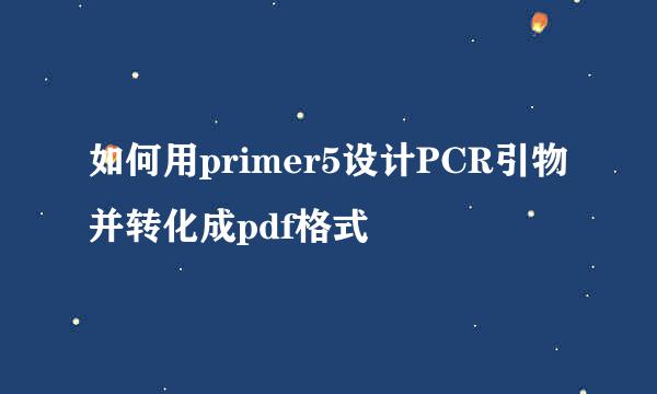 如何用primer5设计PCR引物并转化成pdf格式