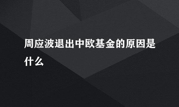 周应波退出中欧基金的原因是什么