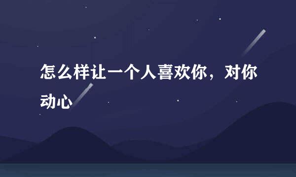 怎么样让一个人喜欢你，对你动心