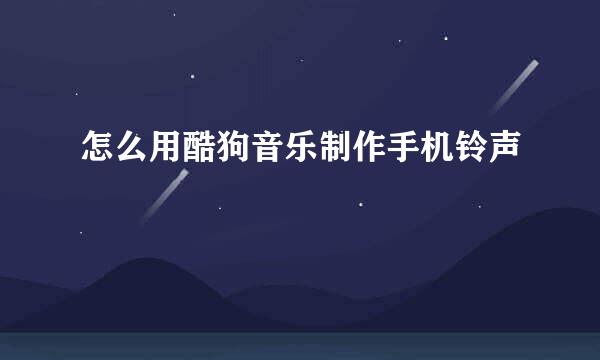 怎么用酷狗音乐制作手机铃声