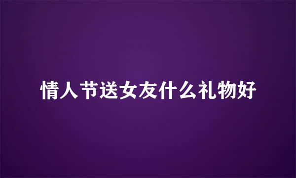 情人节送女友什么礼物好