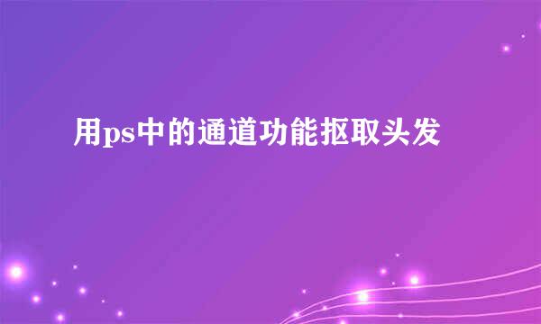 用ps中的通道功能抠取头发