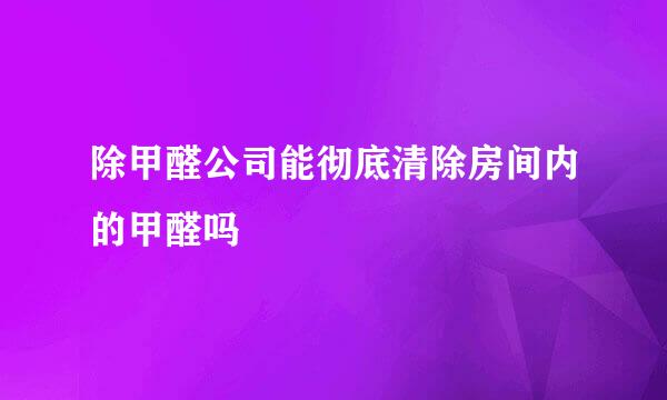 除甲醛公司能彻底清除房间内的甲醛吗
