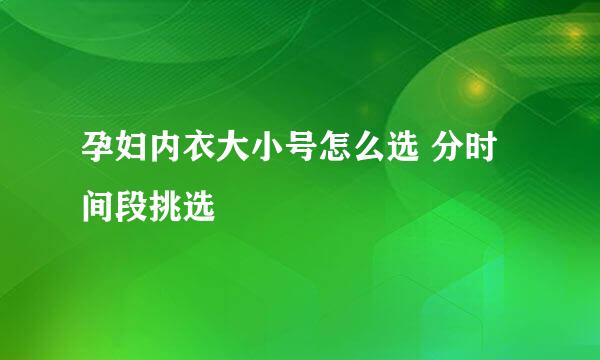 孕妇内衣大小号怎么选 分时间段挑选