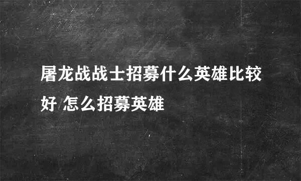 屠龙战战士招募什么英雄比较好 怎么招募英雄