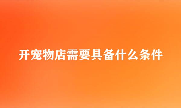 开宠物店需要具备什么条件