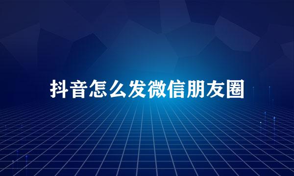 抖音怎么发微信朋友圈