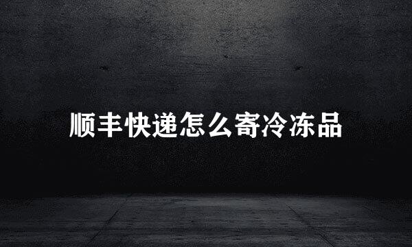 顺丰快递怎么寄冷冻品