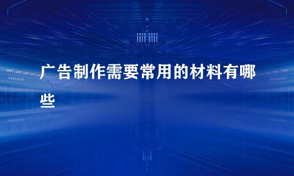 广告制作需要常用的材料有哪些