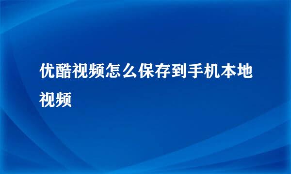 优酷视频怎么保存到手机本地视频