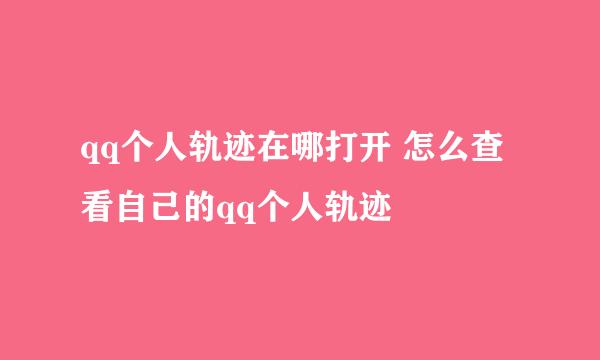 qq个人轨迹在哪打开 怎么查看自己的qq个人轨迹