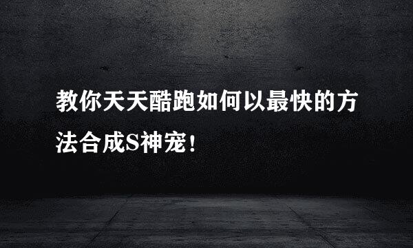 教你天天酷跑如何以最快的方法合成S神宠！