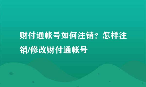 财付通帐号如何注销？怎样注销/修改财付通帐号