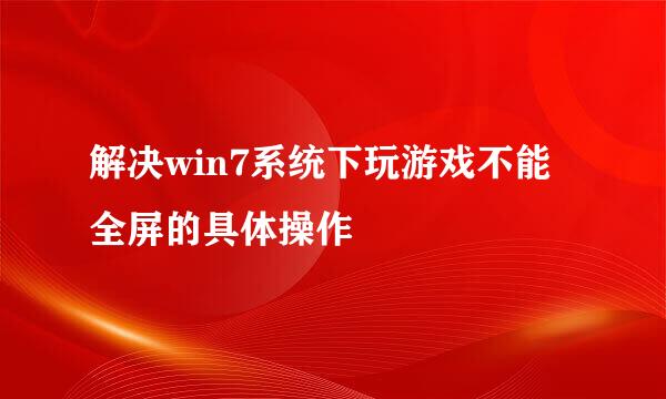 解决win7系统下玩游戏不能全屏的具体操作