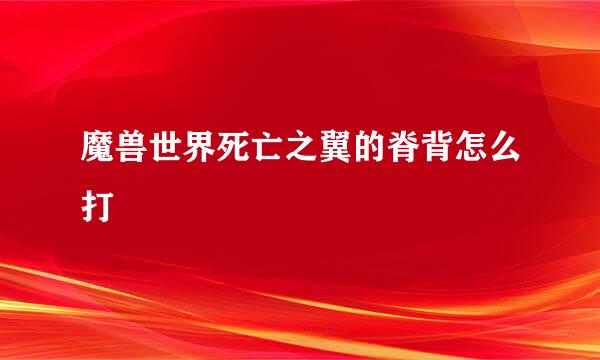 魔兽世界死亡之翼的脊背怎么打