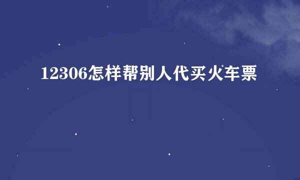 12306怎样帮别人代买火车票