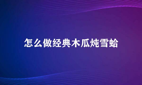 怎么做经典木瓜炖雪蛤