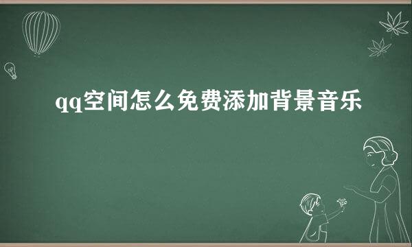 qq空间怎么免费添加背景音乐
