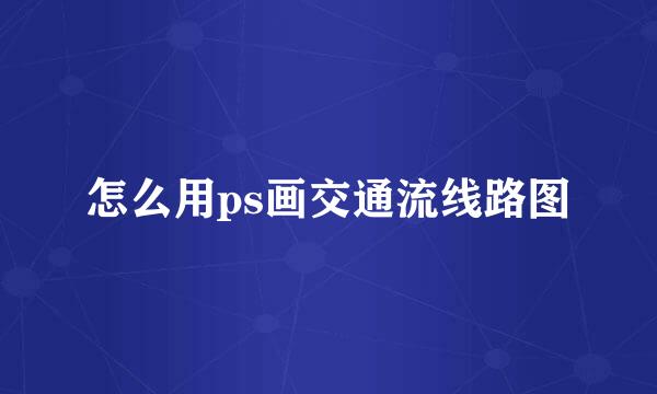 怎么用ps画交通流线路图