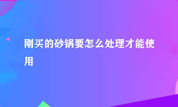 刚买的砂锅要怎么处理才能使用