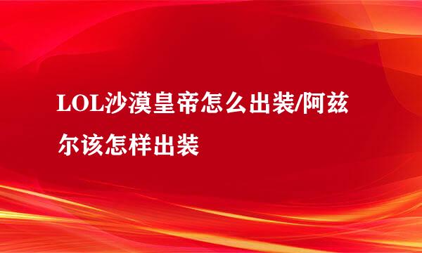 LOL沙漠皇帝怎么出装/阿兹尔该怎样出装